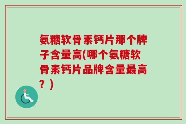 氨糖软骨素钙片那个牌子含量高(哪个氨糖软骨素钙片品牌含量最高？)