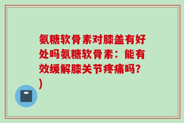 氨糖软骨素对膝盖有好处吗氨糖软骨素：能有效缓解膝关节疼痛吗？)