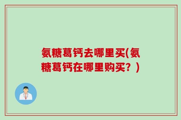 氨糖葛钙去哪里买(氨糖葛钙在哪里购买？)