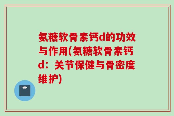 氨糖软骨素钙d的功效与作用(氨糖软骨素钙d：关节保健与骨密度维护)