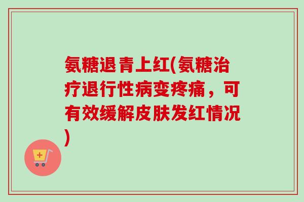 氨糖退青上红(氨糖变,可有效缓解发红情况) 氨糖退青上红(氨糖变,可有效缓解发红情况)