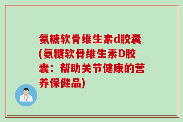 氨糖软骨维生素d胶囊(氨糖软骨维生素D胶囊：帮助关节健康的营养保健品)