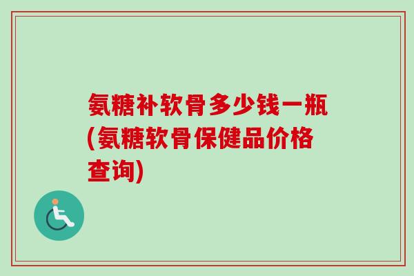氨糖补软骨多少钱一瓶(氨糖软骨保健品价格查询)