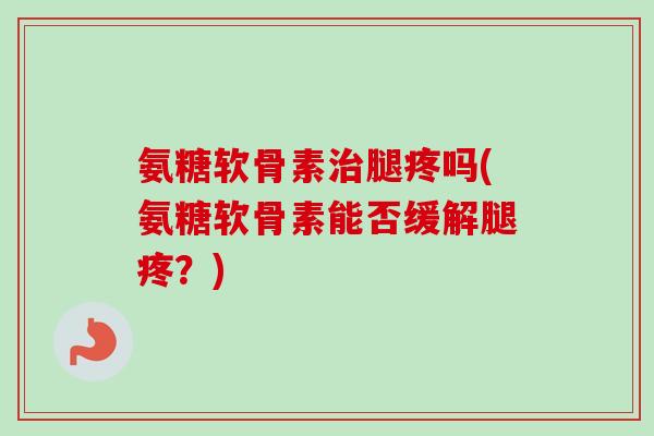 氨糖软骨素腿疼吗(氨糖软骨素能否缓解腿疼?) 氨糖软骨素腿疼吗(氨糖软骨素能否缓解腿疼?)