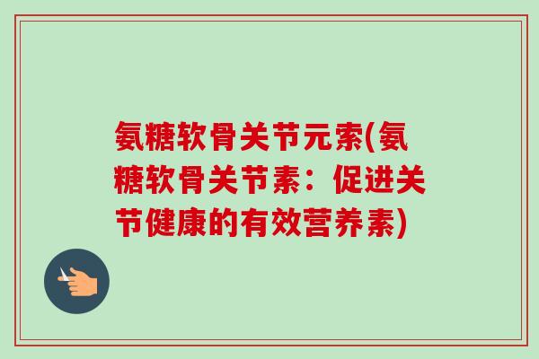 氨糖软骨关节元索(氨糖软骨关节素：促进关节健康的有效营养素)
