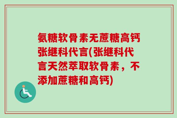 氨糖软骨素无蔗糖高钙张继科代言(张继科代言天然萃取软骨素，不添加蔗糖和高钙)