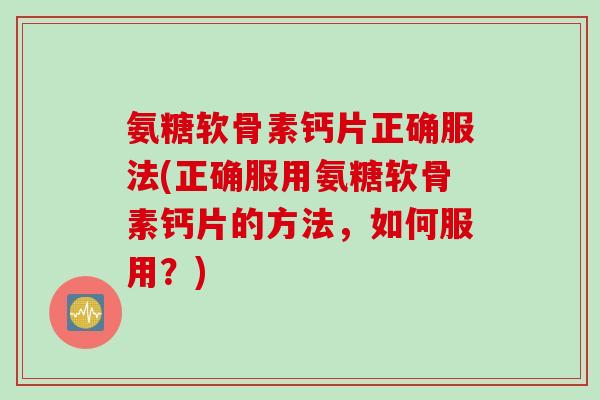 氨糖软骨素钙片正确服法(正确服用氨糖软骨素钙片的方法，如何服用？)