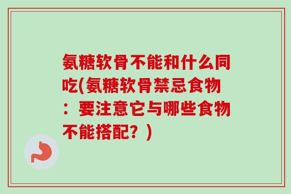 氨糖软骨不能和什么同吃(氨糖软骨禁忌食物：要注意它与哪些食物不能搭配？)
