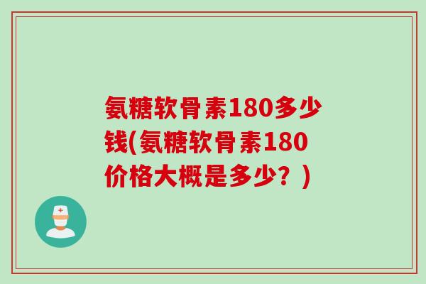 氨糖软骨素180多少钱(氨糖软骨素180价格大概是多少？)
