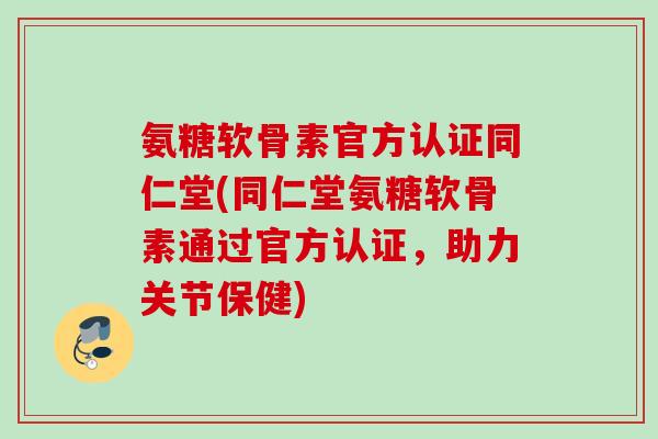 氨糖软骨素官方认证同仁堂(同仁堂氨糖软骨素通过官方认证，助力关节保健)