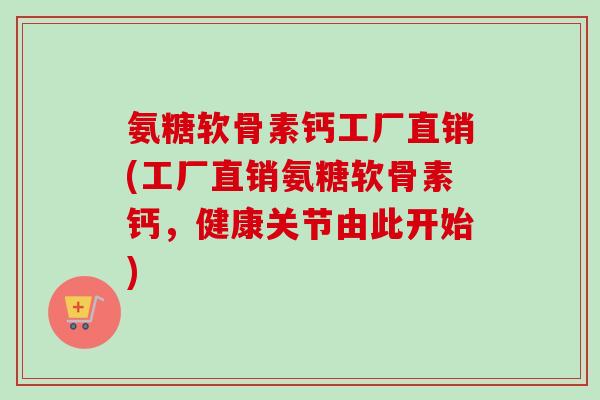 氨糖软骨素钙工厂直销(工厂直销氨糖软骨素钙，健康关节由此开始)