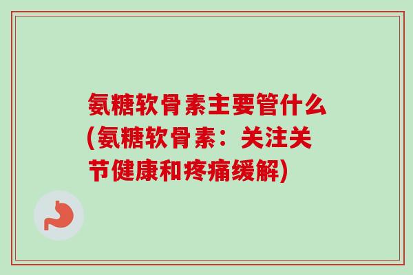 氨糖软骨素主要管什么(氨糖软骨素：关注关节健康和疼痛缓解)