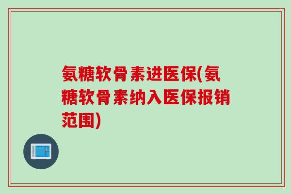 氨糖软骨素进医保(氨糖软骨素纳入医保报销范围)