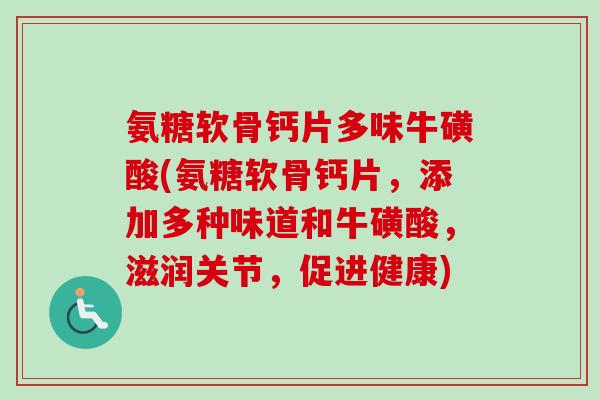 氨糖软骨钙片多味牛磺酸(氨糖软骨钙片，添加多种味道和牛磺酸，滋润关节，促进健康)