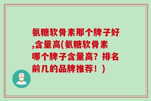 氨糖软骨素那个牌子好,含量高(氨糖软骨素哪个牌子含量高？排名前几的品牌推荐！)