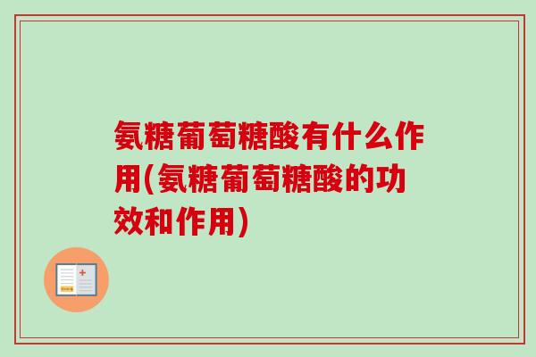 氨糖葡萄糖酸有什么作用(氨糖葡萄糖酸的功效和作用)