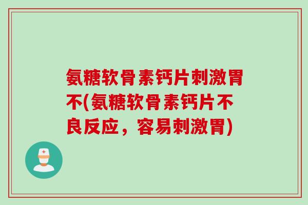 氨糖软骨素钙片刺激胃不(氨糖软骨素钙片不良反应，容易刺激胃)