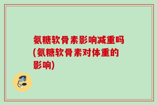 氨糖软骨素影响减重吗(氨糖软骨素对体重的影响)