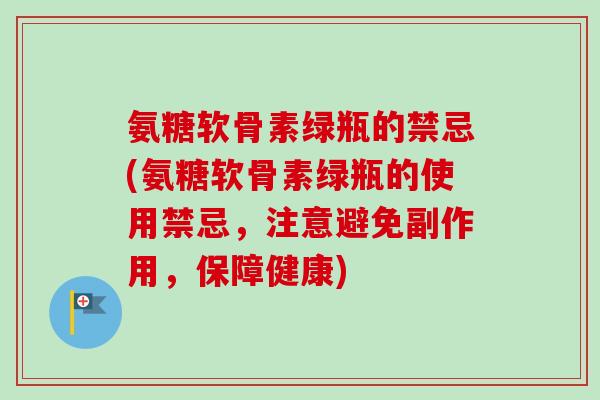 氨糖软骨素绿瓶的禁忌(氨糖软骨素绿瓶的使用禁忌,注意避免副作用,保障健康) 氨糖软骨素绿瓶的禁忌(氨糖软骨素绿瓶的使用禁忌,注意避免副作用,保障健康)