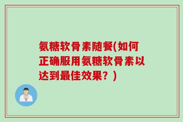 氨糖软骨素随餐(如何正确服用氨糖软骨素以达到最佳效果？)