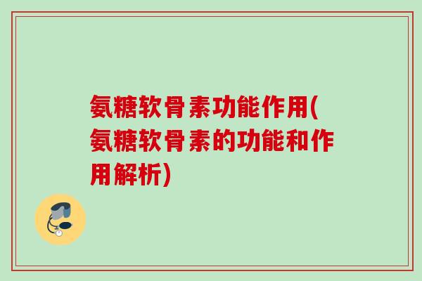 氨糖软骨素功能作用(氨糖软骨素的功能和作用解析)