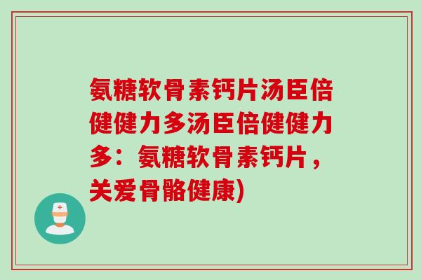 氨糖软骨素钙片汤臣倍健健力多汤臣倍健健力多：氨糖软骨素钙片，关爱骨骼健康)