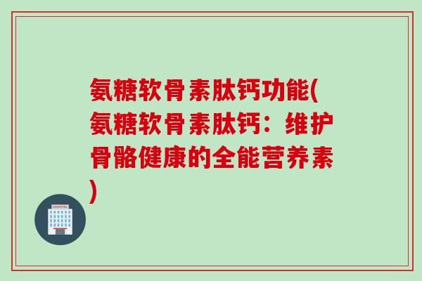 氨糖软骨素肽钙功能(氨糖软骨素肽钙：维护骨骼健康的全能营养素)