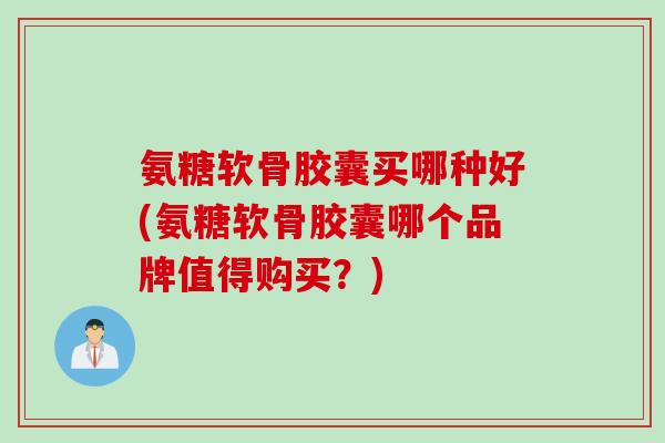 氨糖软骨胶囊买哪种好(氨糖软骨胶囊哪个品牌值得购买？)
