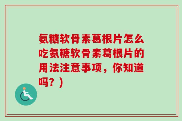 氨糖软骨素葛根片怎么吃氨糖软骨素葛根片的用法注意事项，你知道吗？)