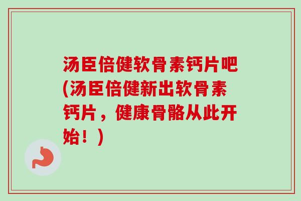 汤臣倍健软骨素钙片吧(汤臣倍健新出软骨素钙片，健康骨骼从此开始！)