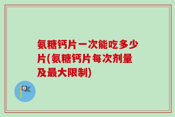氨糖钙片一次能吃多少片(氨糖钙片每次剂量及最大限制)