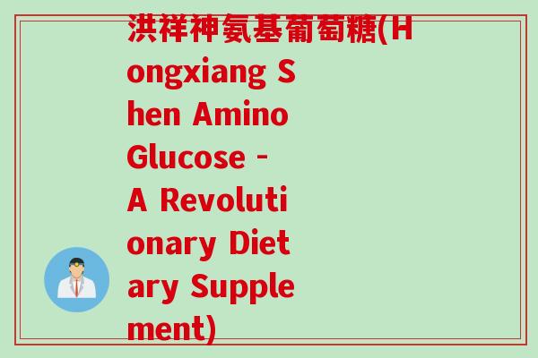 洪祥神氨基葡萄糖(Hongxiang Shen Amino Glucose - A Revolutionary Dietary Supplement)