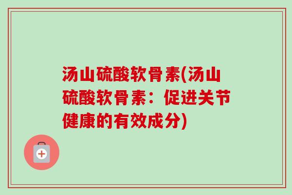汤山硫酸软骨素(汤山硫酸软骨素：促进关节健康的有效成分)