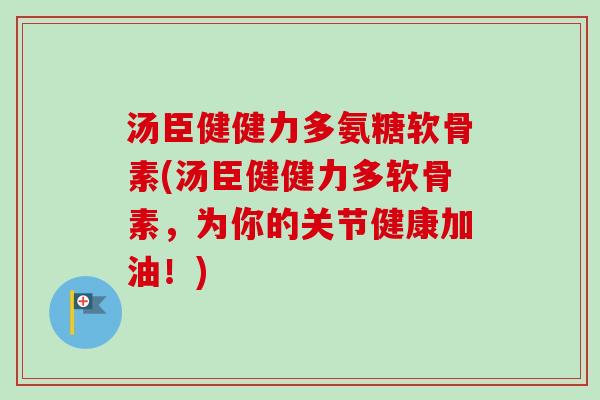 汤臣健健力多氨糖软骨素(汤臣健健力多软骨素，为你的关节健康加油！)