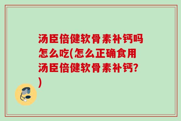 汤臣倍健软骨素补钙吗怎么吃(怎么正确食用汤臣倍健软骨素补钙？)