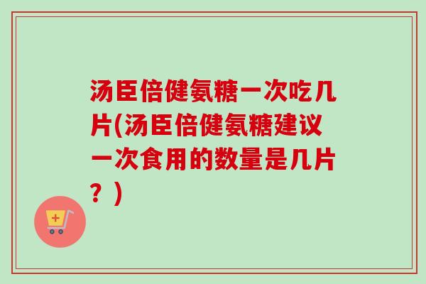 汤臣倍健氨糖一次吃几片(汤臣倍健氨糖建议一次食用的数量是几片？)