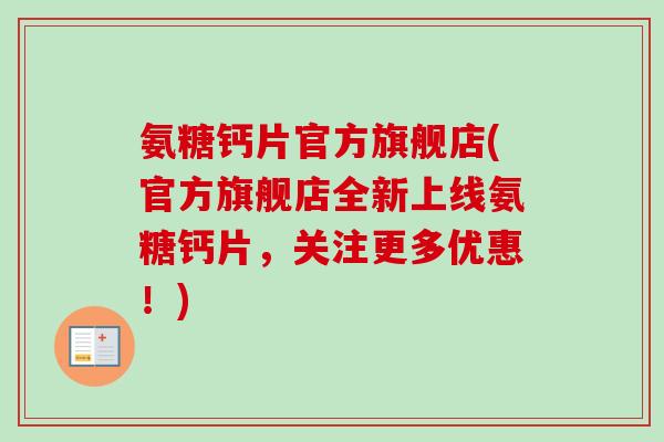 氨糖钙片官方旗舰店(官方旗舰店全新上线氨糖钙片，关注更多优惠！)