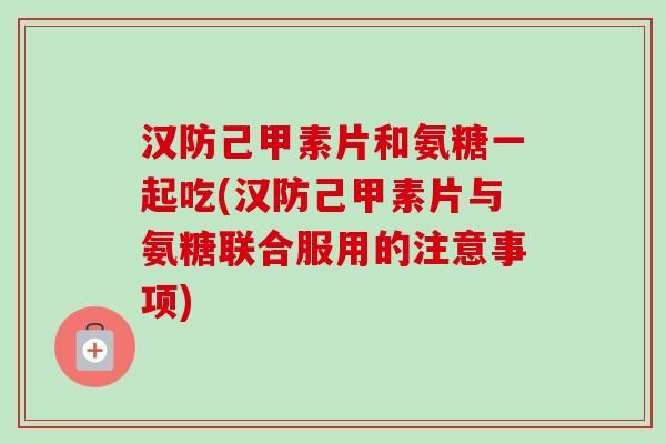汉防己甲素片和氨糖一起吃(汉防己甲素片与氨糖联合服用的注意事项)