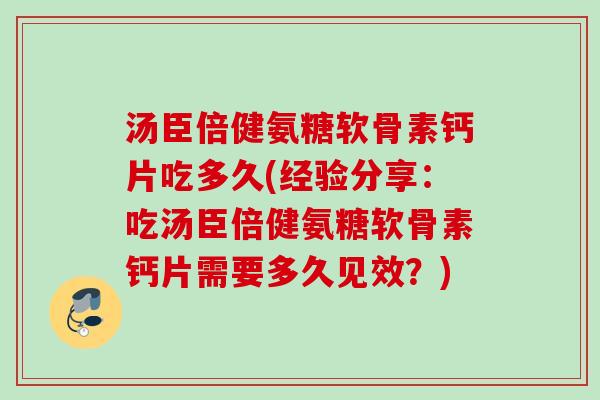 汤臣倍健氨糖软骨素钙片吃多久(经验分享：吃汤臣倍健氨糖软骨素钙片需要多久见效？)