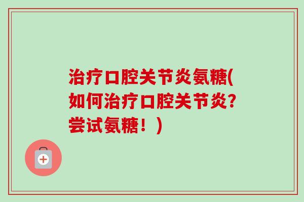 治疗口腔关节炎氨糖(如何治疗口腔关节炎？尝试氨糖！)