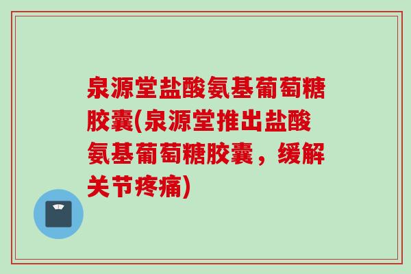 泉源堂盐酸氨基葡萄糖胶囊(泉源堂推出盐酸氨基葡萄糖胶囊，缓解关节疼痛)