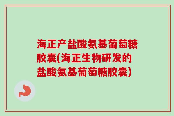 海正产盐酸氨基葡萄糖胶囊(海正生物研发的盐酸氨基葡萄糖胶囊)