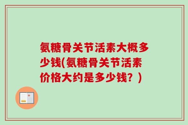 氨糖骨关节活素大概多少钱(氨糖骨关节活素价格大约是多少钱？)