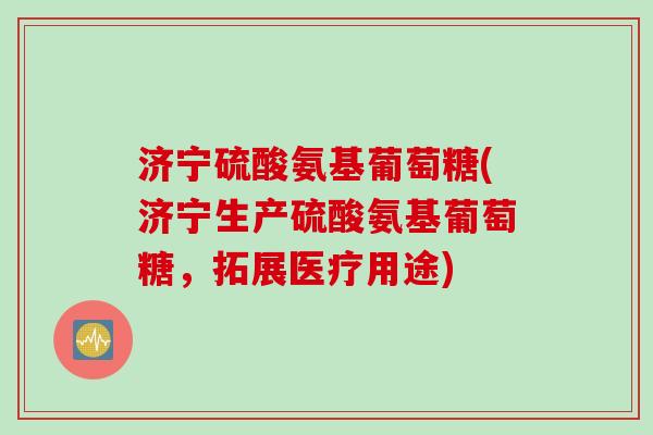 济宁硫酸氨基葡萄糖(济宁生产硫酸氨基葡萄糖，拓展医疗用途)