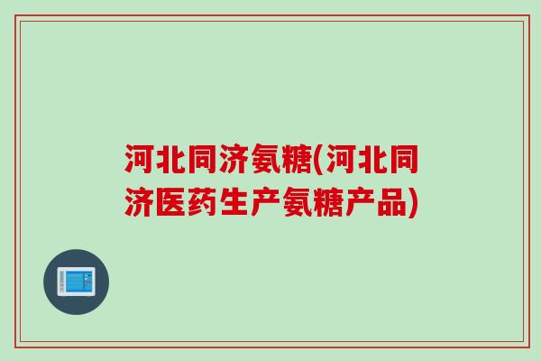 河北同济氨糖(河北同济医药生产氨糖产品)