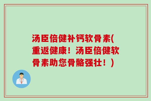 汤臣倍健补钙软骨素(重返健康！汤臣倍健软骨素助您骨骼强壮！)