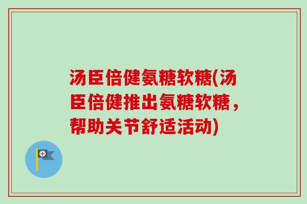 汤臣倍健氨糖软糖(汤臣倍健推出氨糖软糖，帮助关节舒适活动)