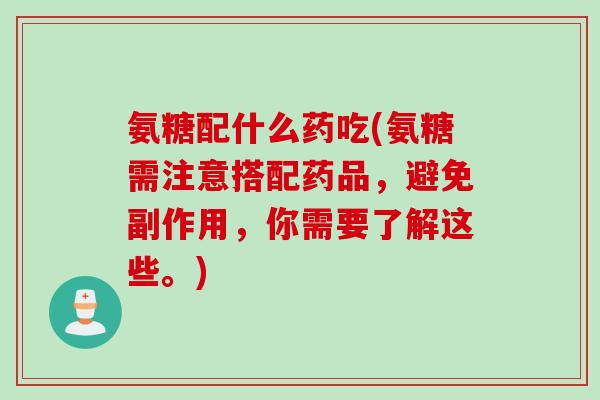 氨糖配什么药吃(氨糖需注意搭配药品，避免副作用，你需要了解这些。)