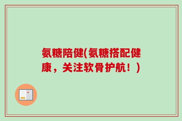 氨糖陪健(氨糖搭配健康，关注软骨护航！)
