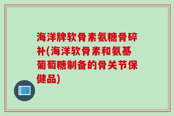 海洋牌软骨素氨糖骨碎补(海洋软骨素和氨基葡萄糖制备的骨关节保健品)